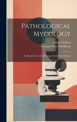 Pathological Mycology; an Enquiry Into the Etiology of Infective Diseases - Arthur W Hare, German Sims Woodhead