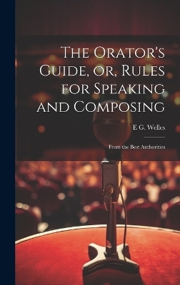 The Orator's Guide, or, Rules for Speaking and Composing - E G Welles