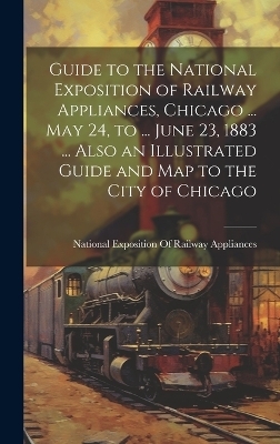 Guide to the National Exposition of Railway Appliances, Chicago ... May 24, to ... June 23, 1883 ... Also an Illustrated Guide and Map to the City of Chicago - 