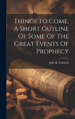 Things To Come, A Short Outline Of Some Of The Great Events Of Prophecy - John R Caldwell