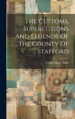 The Customs, Superstitions And Legends Of The County Of Stafford - Charles Henry Poole