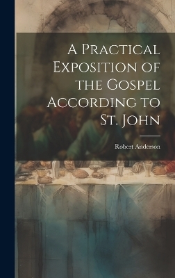 A Practical Exposition of the Gospel According to St. John - Robert Anderson