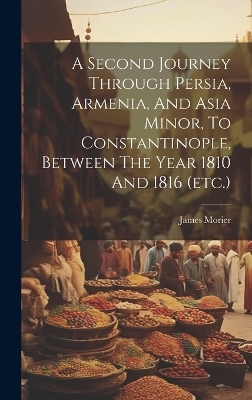 A Second Journey Through Persia, Armenia, And Asia Minor, To Constantinople, Between The Year 1810 And 1816 (etc.) - James Morier