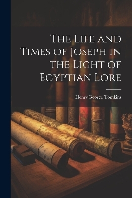 The Life and Times of Joseph in the Light of Egyptian Lore - Tomkins Henry George