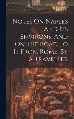 Notes On Naples And Its Environs, And On The Road To It From Rome, By A Traveller -  Anonymous