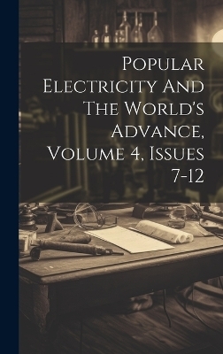 Popular Electricity And The World's Advance, Volume 4, Issues 7-12 -  Anonymous