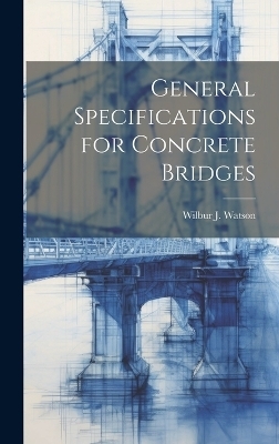 General Specifications for Concrete Bridges - Wilbur J 1871-1939 Watson