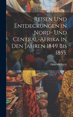 Reisen und Entdeckungen in Nord- und Central-Afrika in den Jahren 1849 bis 1855. - Heinrich Barth