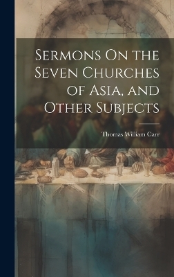 Sermons On the Seven Churches of Asia, and Other Subjects - Thomas William Carr