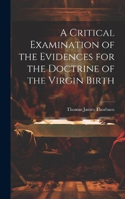 A Critical Examination of the Evidences for the Doctrine of the Virgin Birth - Thomas James Thorburn