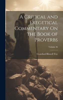 A Critical and Exegetical Commentary On the Book of Proverbs; Volume 16 - Crawford Howell Toy