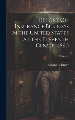 Report On Insurance Business in the United States at the Eleventh Census, 1890; Volume 1 - Charles A Jenney