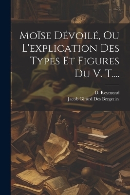 Moïse Dévoilé, Ou L'explication Des Types Et Figures Du V. T.... - D Reymond