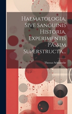 Haematologia, Sive Sanguinis Historia, Experimentis Passim Superstructa... - Thomas Schwencke