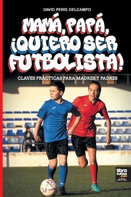 Mamá, Papá, ¡Quiero Ser Futbolista! - David Peris Delcampo