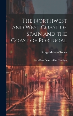 The Northwest and West Coast of Spain and the Coast of Portugal - George Muirson Totten