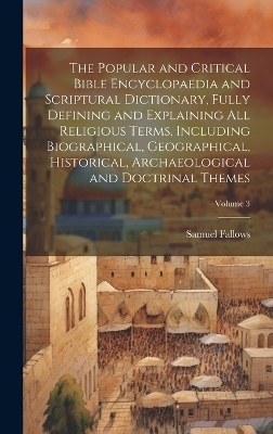 The Popular and Critical Bible Encyclopaedia and Scriptural Dictionary, Fully Defining and Explaining All Religious Terms, Including Biographical, Geographical, Historical, Archaeological and Doctrinal Themes; Volume 3 - Samuel 1835-1922 Fallows