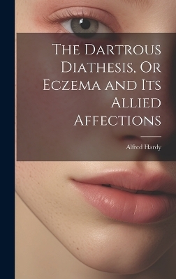 The Dartrous Diathesis, Or Eczema and Its Allied Affections - Alfred Hardy