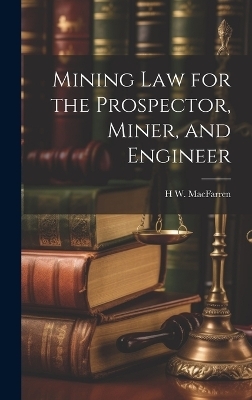 Mining Law for the Prospector, Miner, and Engineer - H W Macfarren