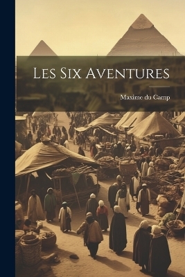 Les Six Aventures - Maxime Du Camp