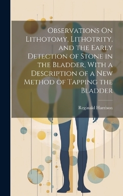 Observations On Lithotomy, Lithotrity, and the Early Detection of Stone in the Bladder, With a Description of a New Method of Tapping the Bladder - Reginald Harrison