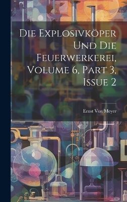 Die Explosivköper Und Die Feuerwerkerei, Volume 6, part 3, issue 2 - Ernst Von Meyer