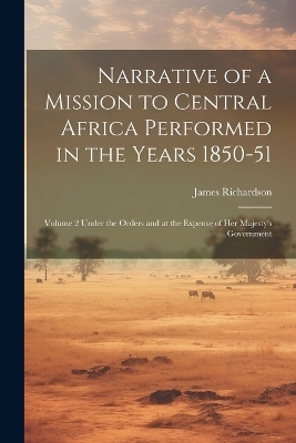 Narrative of a Mission to Central Africa Performed in the Years 1850-51 - James Richardson