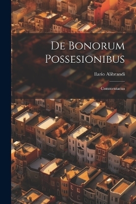 De Bonorum Possesionibus; Commentarius - Ilario Alibrandi