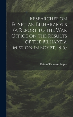 Researches on Egyptian Bilharziosis (a Report to the War Office on the Results of the Bilharzia Mission in Egypt, 1915) - Robert Thomson Leiper