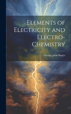 Elements of Electricity and Electro-Chemistry - George John Singer