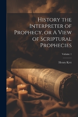 History the Interpreter of Prophecy, or A View of Scriptural Prophecies; Volume 1 - Henry Kett