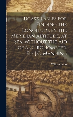 Lucas's Tables for Finding the Longitude by the Meridian Altitude, at Sea, Without the Aid of a Chronometer. Ed. J.C. Manning - William Lucas