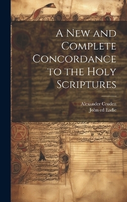 A New and Complete Concordance to the Holy Scriptures - Alexander 1699-1770 Cruden, John 1810-1876 Ed Eadie