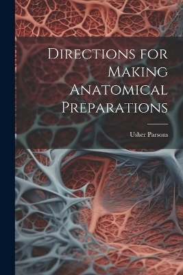 Directions for Making Anatomical Preparations - Usher Parsons