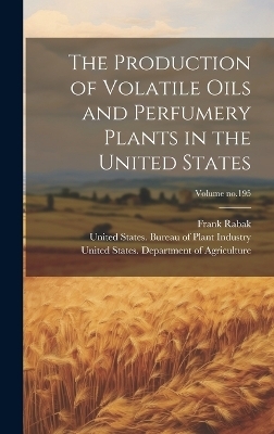 The Production of Volatile Oils and Perfumery Plants in the United States; Volume no.195 - Frank Rabak