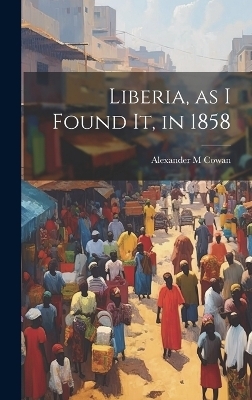 Liberia, as I Found It, in 1858 - Alexander M Cowan