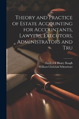 Theory and Practice of Estate Accounting for Accountants, Lawyers, Executors, Administrators and Tru - Frederick Henry Baugh, William Christian Schmeisser