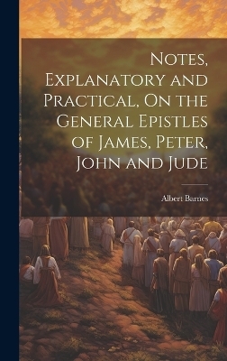 Notes, Explanatory and Practical, On the General Epistles of James, Peter, John and Jude - Albert Barnes