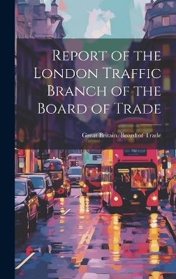 Report of the London Traffic Branch of the Board of Trade - 