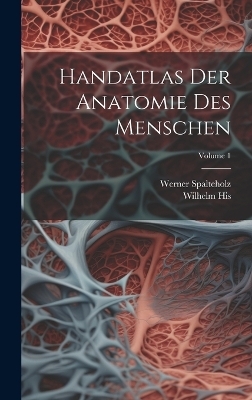 Handatlas Der Anatomie Des Menschen; Volume 1 - Werner Spalteholz, Wilhelm His