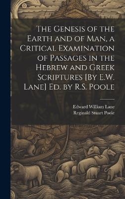The Genesis of the Earth and of Man, a Critical Examination of Passages in the Hebrew and Greek Scriptures [By E.W. Lane] Ed. by R.S. Poole - Reginald Stuart Poole, Edward William Lane