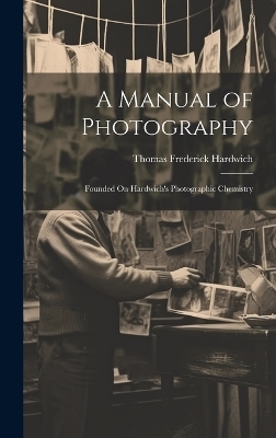 A Manual of Photography - Thomas Frederick Hardwich