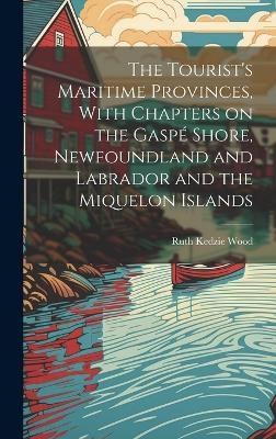The Tourist's Maritime Provinces, With Chapters on the Gaspé Shore, Newfoundland and Labrador and the Miquelon Islands - Ruth Kedzie Wood