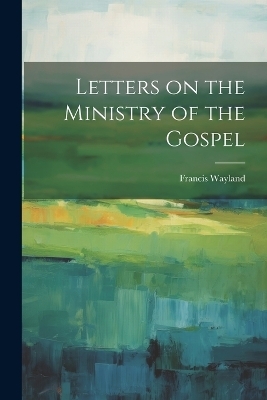 Letters on the Ministry of the Gospel - Francis Wayland