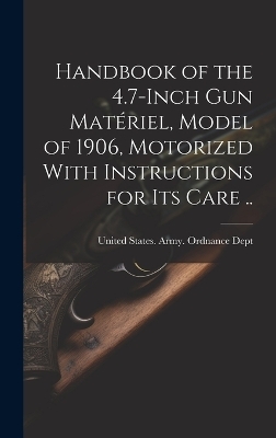 Handbook of the 4.7-inch Gun Matériel, Model of 1906, Motorized With Instructions for Its Care .. - 