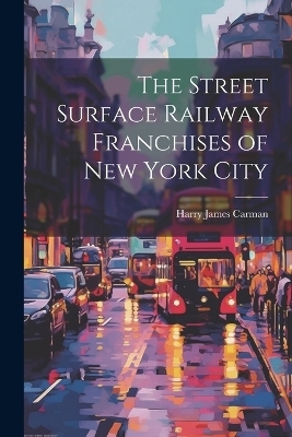 The Street Surface Railway Franchises of New York City - Harry James Carman