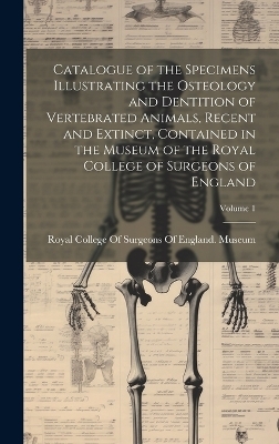 Catalogue of the Specimens Illustrating the Osteology and Dentition of Vertebrated Animals, Recent and Extinct, Contained in the Museum of the Royal College of Surgeons of England; Volume 1 - 