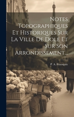 Notes Topographiques Et Historiques Sur La Ville De Dole Et Sur Son Arrondissement... - P A Fransquin
