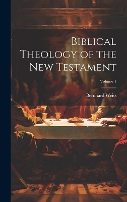 Biblical Theology of the New Testament; Volume 1 - Bernhard Weiss
