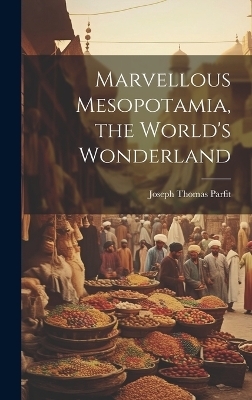 Marvellous Mesopotamia, the World's Wonderland - Joseph Thomas Parfit